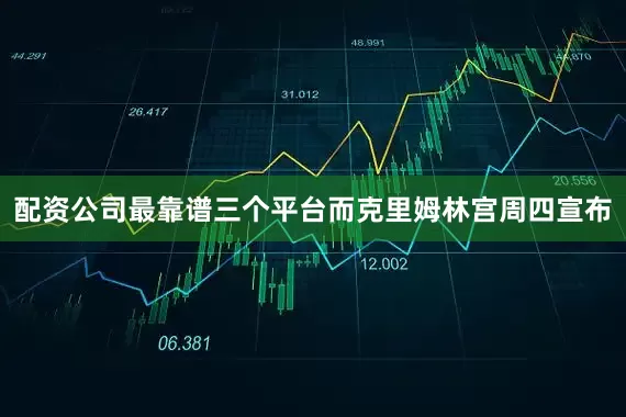 配资公司最靠谱三个平台而克里姆林宫周四宣布