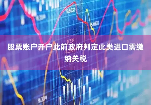 股票账户开户此前政府判定此类进口需缴纳关税