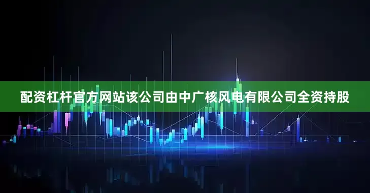 配资杠杆官方网站该公司由中广核风电有限公司全资持股