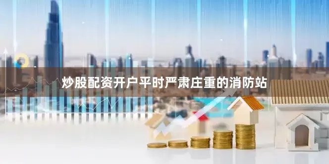 炒股配资开户平时严肃庄重的消防站