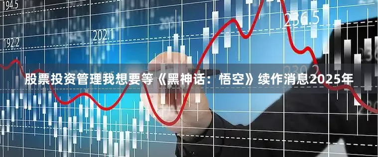 股票投资管理我想要等《黑神话：悟空》续作消息2025年