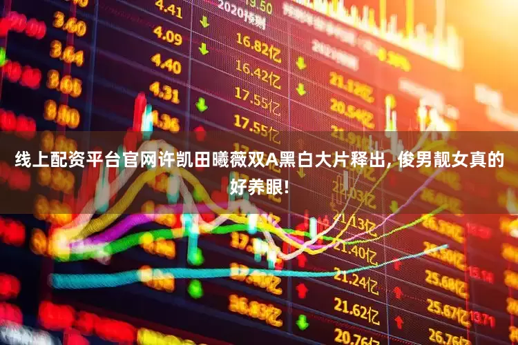线上配资平台官网许凯田曦薇双A黑白大片释出, 俊男靓女真的好养眼!