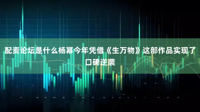 配资论坛是什么杨幂今年凭借《生万物》这部作品实现了口碑逆袭