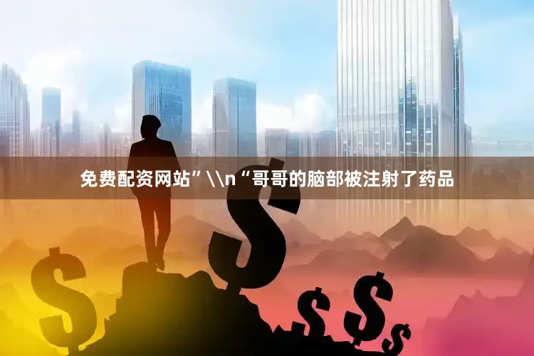 免费配资网站”\n“哥哥的脑部被注射了药品