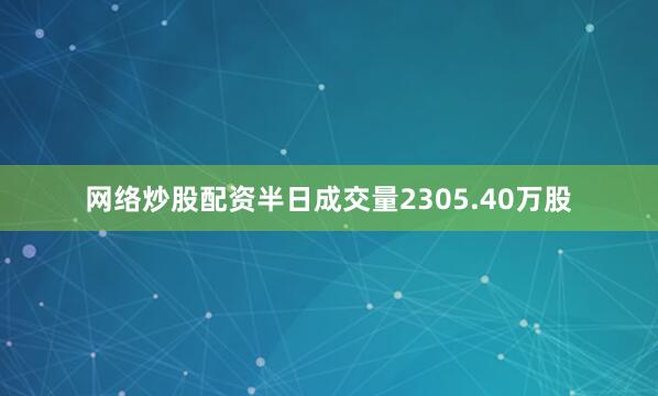 网络炒股配资半日成交量2305.40万股
