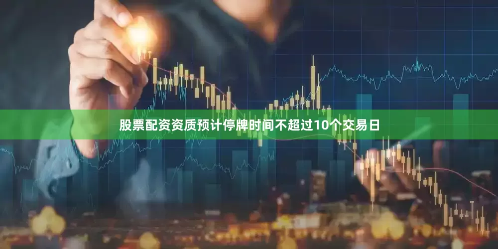 股票配资资质预计停牌时间不超过10个交易日