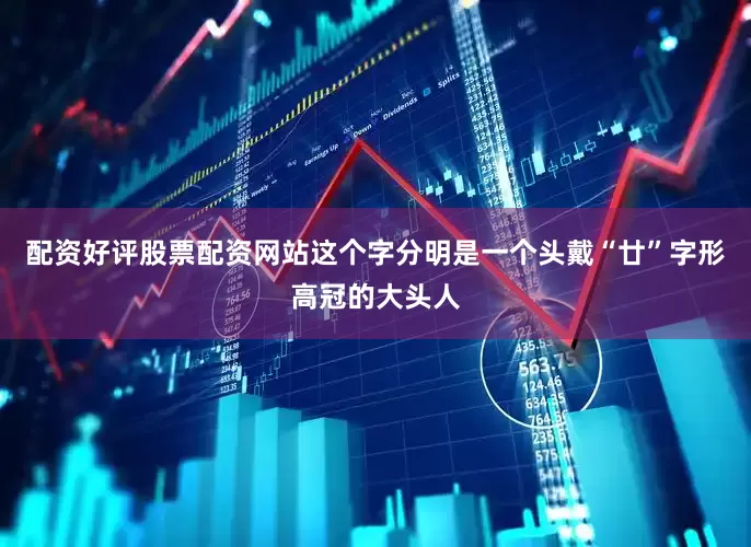 配资好评股票配资网站这个字分明是一个头戴“廿”字形高冠的大头人