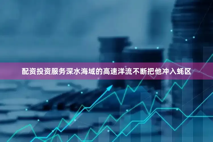 配资投资服务深水海域的高速洋流不断把他冲入蚝区
