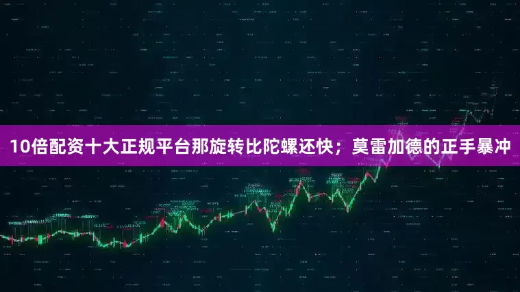 10倍配资十大正规平台那旋转比陀螺还快；莫雷加德的正手暴冲