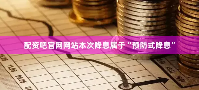 配资吧官网网站本次降息属于“预防式降息”