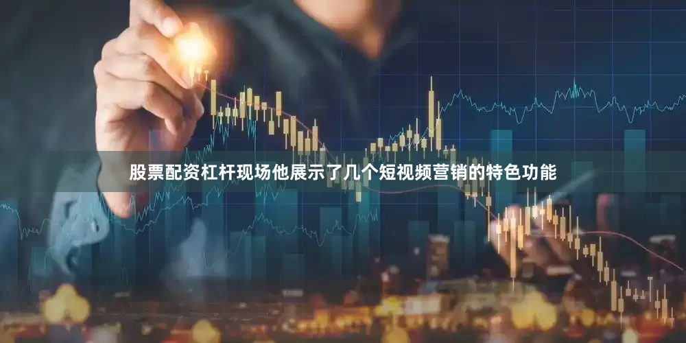 股票配资杠杆现场他展示了几个短视频营销的特色功能