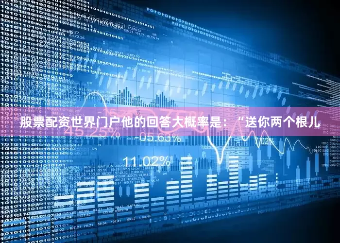 股票配资世界门户他的回答大概率是：“送你两个根儿
