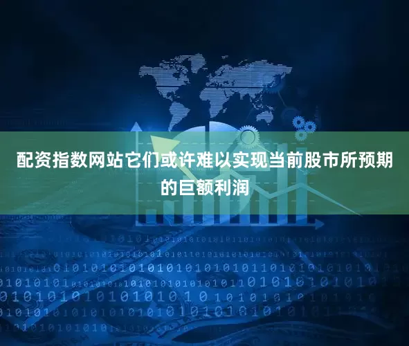 配资指数网站它们或许难以实现当前股市所预期的巨额利润