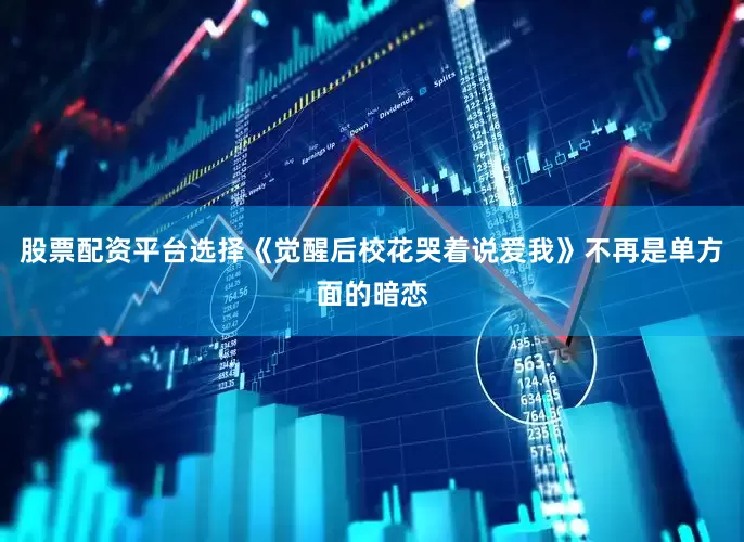 股票配资平台选择《觉醒后校花哭着说爱我》不再是单方面的暗恋