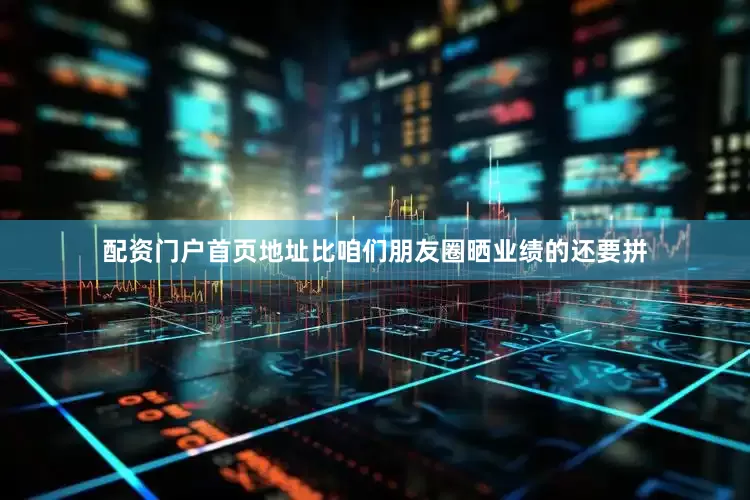 配资门户首页地址比咱们朋友圈晒业绩的还要拼