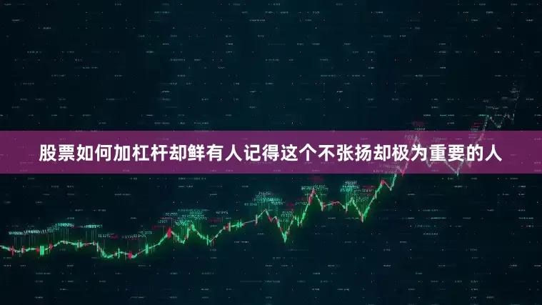 股票如何加杠杆却鲜有人记得这个不张扬却极为重要的人