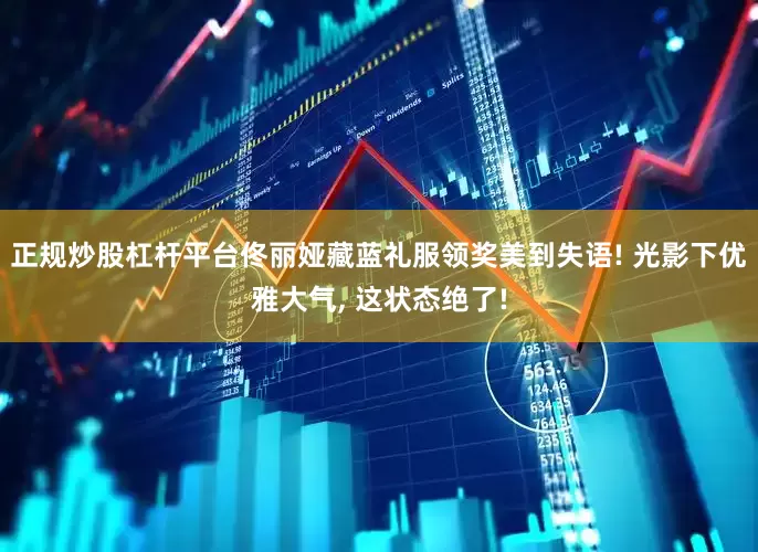 正规炒股杠杆平台佟丽娅藏蓝礼服领奖美到失语! 光影下优雅大气, 这状态绝了!