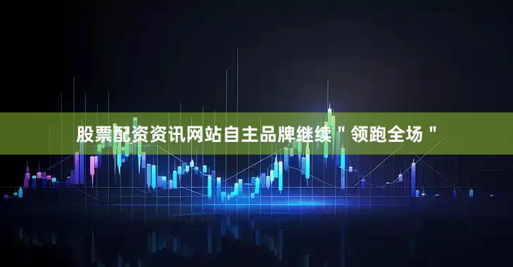 股票配资资讯网站自主品牌继续＂领跑全场＂