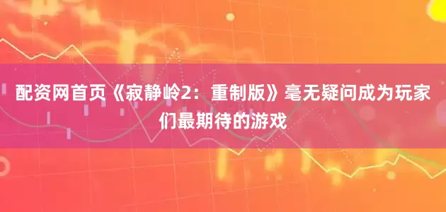 配资网首页《寂静岭2：重制版》毫无疑问成为玩家们最期待的游戏