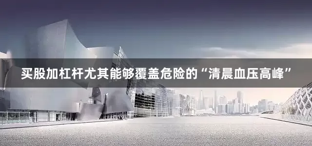 买股加杠杆尤其能够覆盖危险的“清晨血压高峰”
